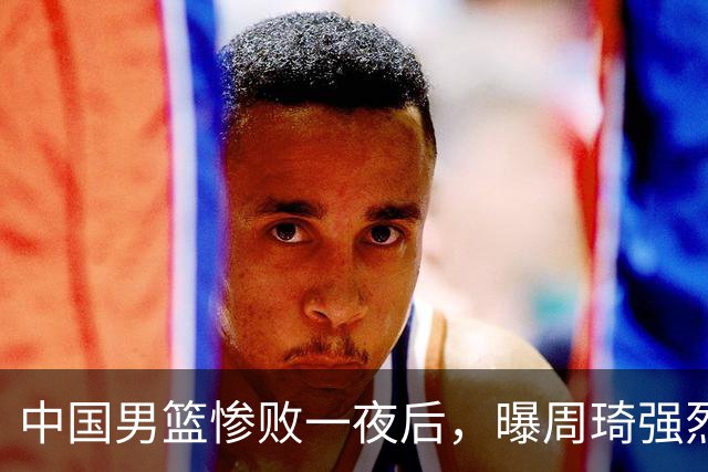 中国男篮惨败一夜后，曝周琦强烈希望征战亚运会！郭士强难辞其咎