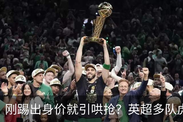 刚踢出身价就引哄抢？英超多队虎视眈眈，阿森纳5200万新援成香饽饽！